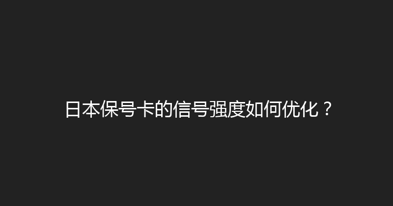 日本保号卡的信号强度如何优化？ 