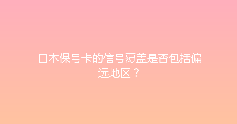 日本保号卡的信号覆盖是否包括偏远地区？ 