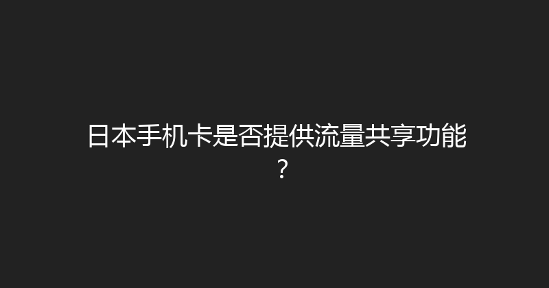 日本手机卡是否提供流量共享功能？ 