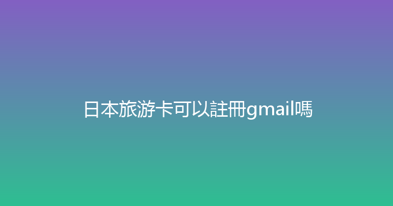 日本旅游卡可以註冊gmail嗎 