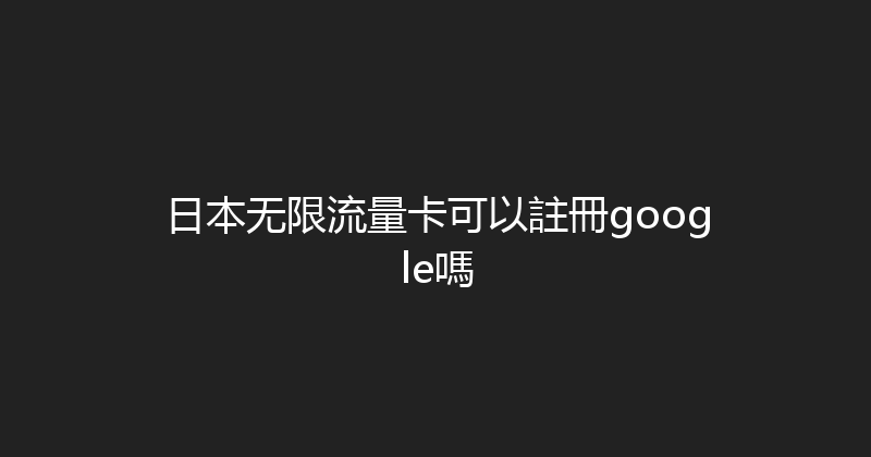 日本无限流量卡可以註冊google嗎 