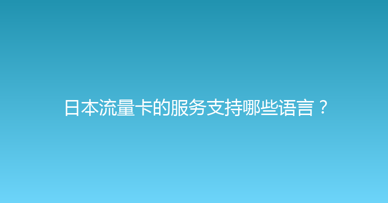 日本流量卡的服务支持哪些语言？ 