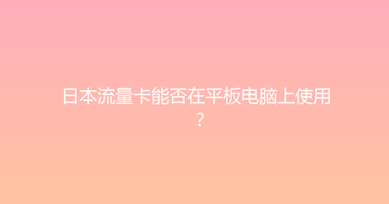 日本流量卡能否在平板电脑上使用？ 