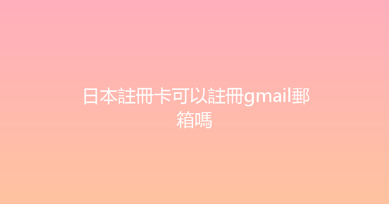 日本註冊卡可以註冊gmail郵箱嗎 