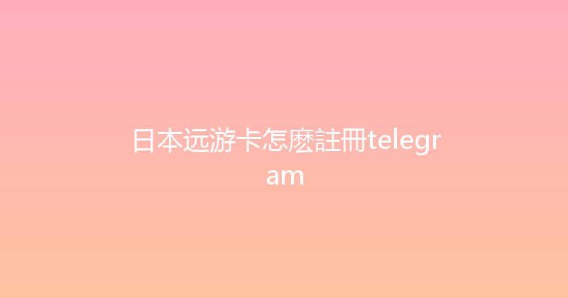 日本远游卡怎麽註冊telegram 