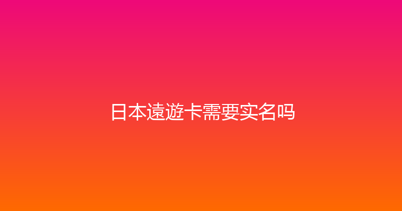 日本遠遊卡需要实名吗 