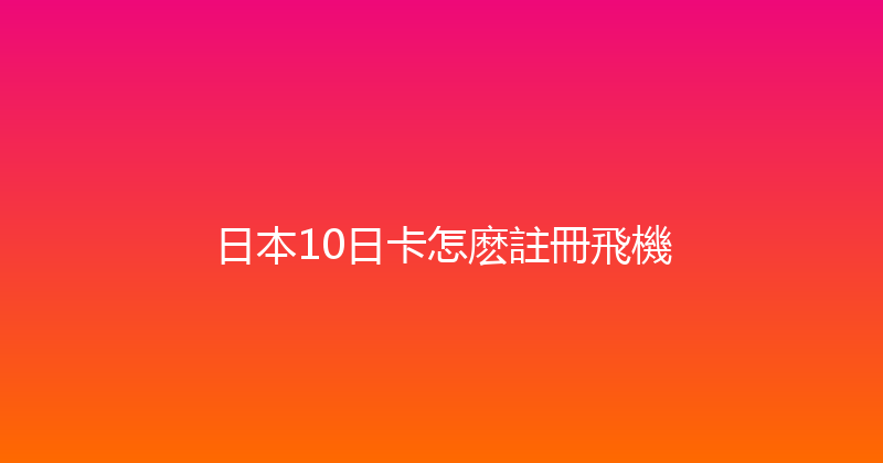 日本10日卡怎麽註冊飛機 