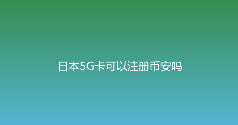 日本5G卡可以注册币安吗 