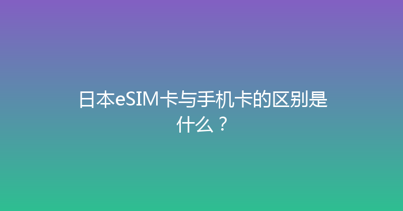 日本eSIM卡与手机卡的区别是什么？ 