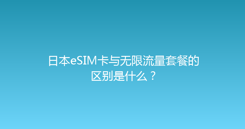 日本eSIM卡与无限流量套餐的区别是什么？ 