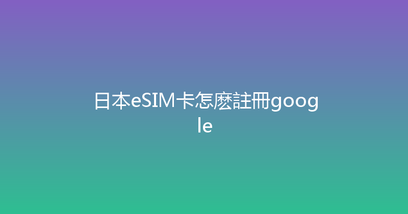 日本eSIM卡怎麽註冊google 