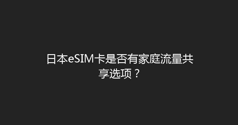 日本eSIM卡是否有家庭流量共享选项？ 