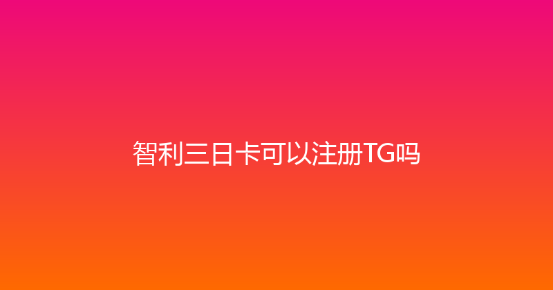 智利三日卡可以注册TG吗 