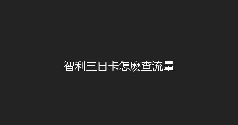 智利三日卡怎麽查流量 