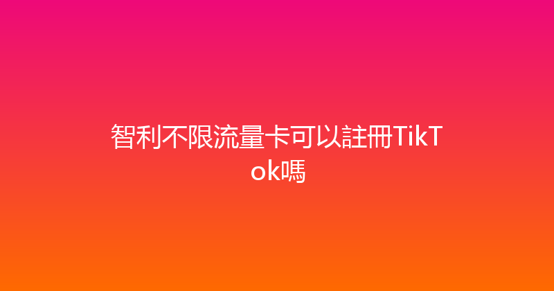 智利不限流量卡可以註冊TikTok嗎 