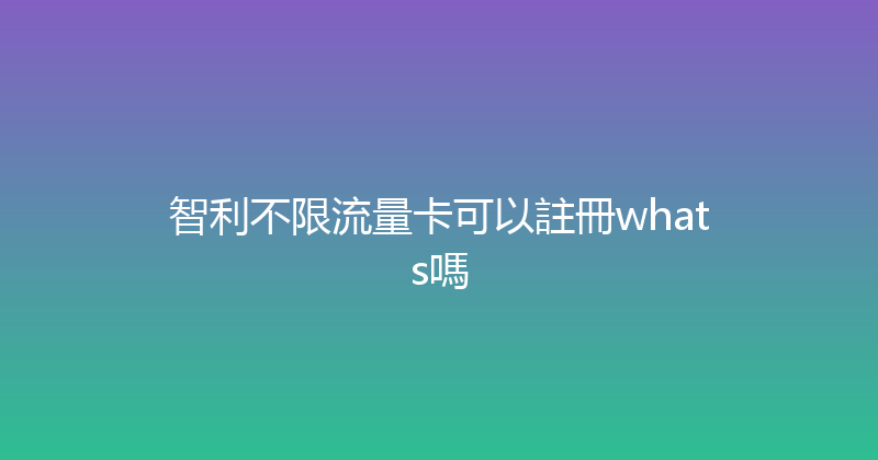智利不限流量卡可以註冊whats嗎 