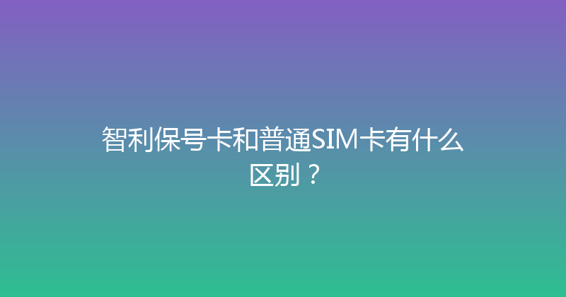 智利保号卡和普通SIM卡有什么区别？ 