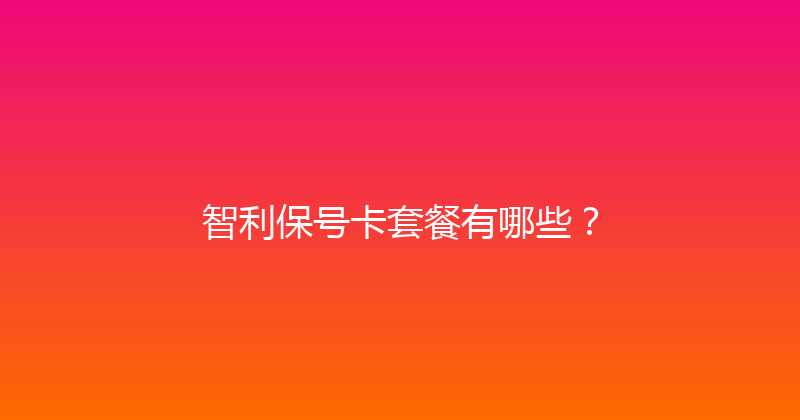 智利保号卡套餐有哪些？ 