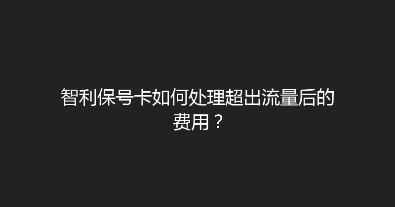 智利保号卡如何处理超出流量后的费用？ 