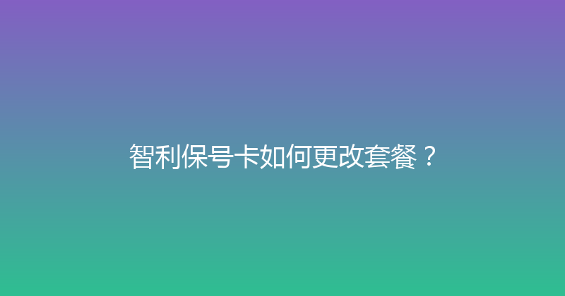 智利保号卡如何更改套餐？ 