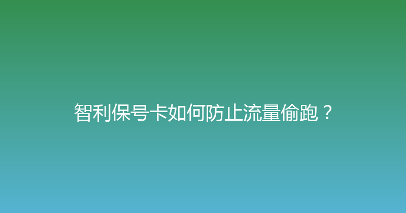 智利保号卡如何防止流量偷跑？ 