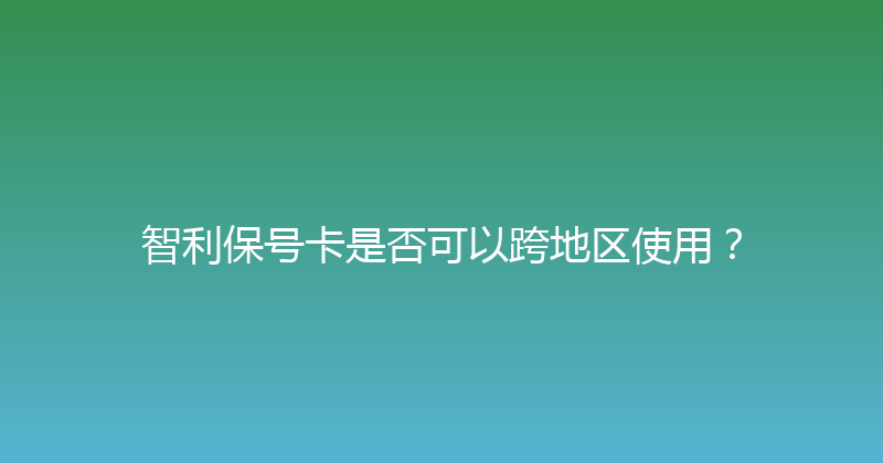 智利保号卡是否可以跨地区使用？ 