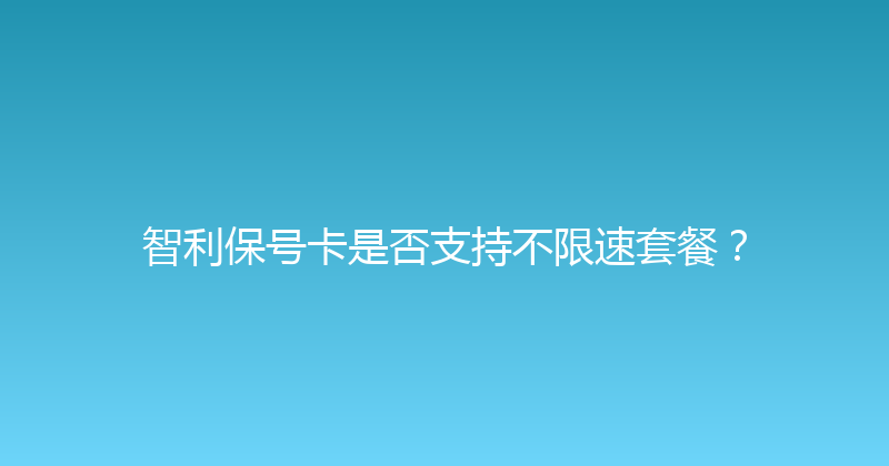 智利保号卡是否支持不限速套餐？ 
