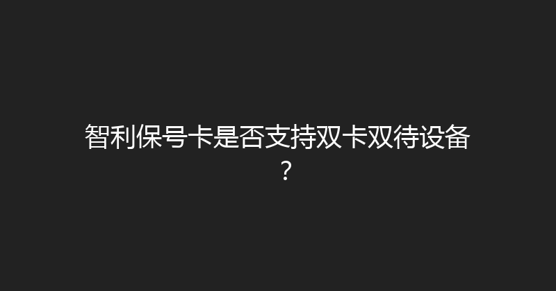 智利保号卡是否支持双卡双待设备？ 