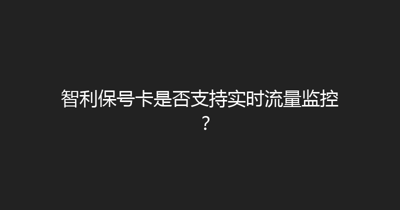 智利保号卡是否支持实时流量监控？ 