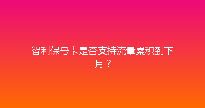 智利保号卡是否支持流量累积到下月？ 