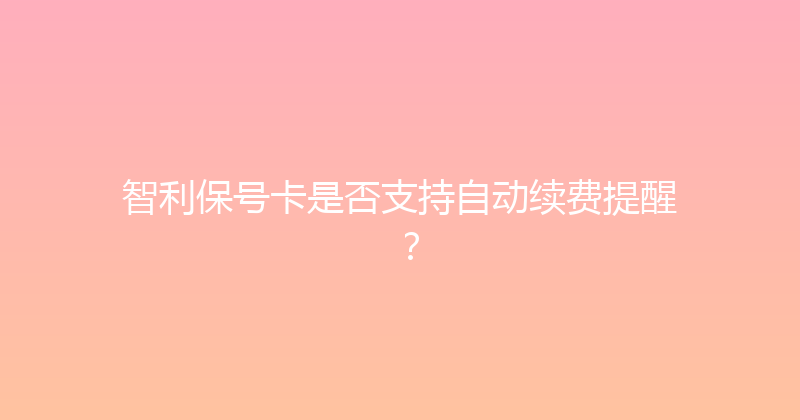 智利保号卡是否支持自动续费提醒？ 