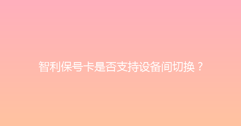 智利保号卡是否支持设备间切换？ 