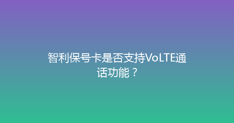 智利保号卡是否支持VoLTE通话功能？ 