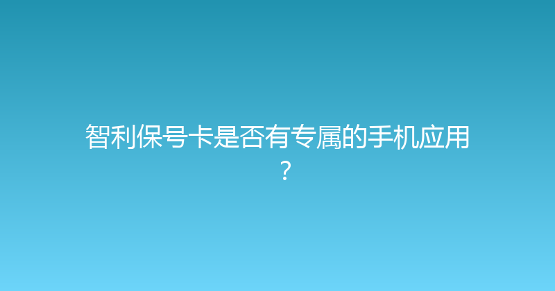 智利保号卡是否有专属的手机应用？ 