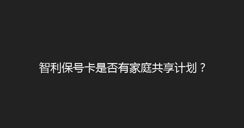 智利保号卡是否有家庭共享计划？ 