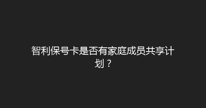 智利保号卡是否有家庭成员共享计划？ 