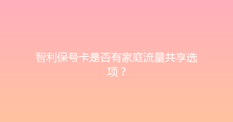 智利保号卡是否有家庭流量共享选项？ 