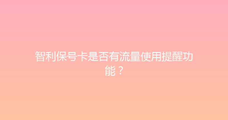 智利保号卡是否有流量使用提醒功能？ 