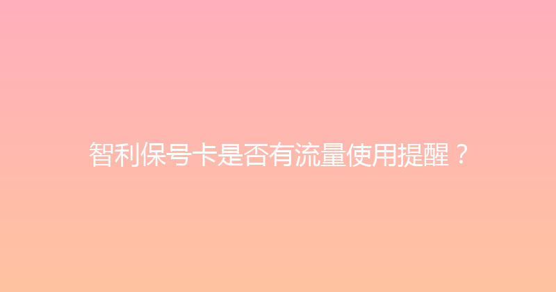 智利保号卡是否有流量使用提醒？ 