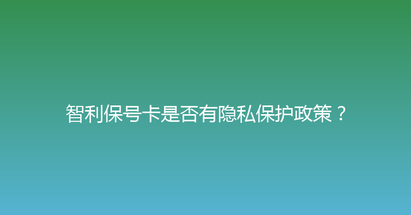 智利保号卡是否有隐私保护政策？ 