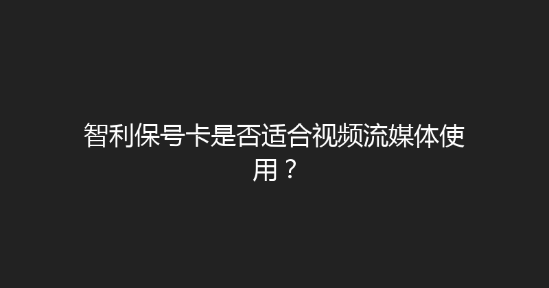 智利保号卡是否适合视频流媒体使用？ 