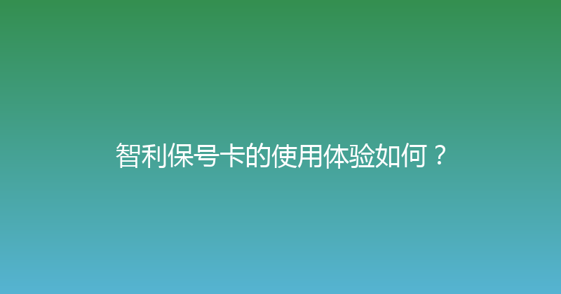 智利保号卡的使用体验如何？ 