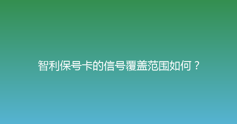 智利保号卡的信号覆盖范围如何？ 