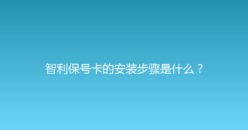 智利保号卡的安装步骤是什么？ 