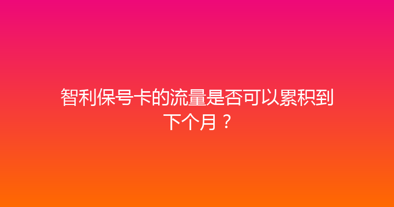 智利保号卡的流量是否可以累积到下个月？ 