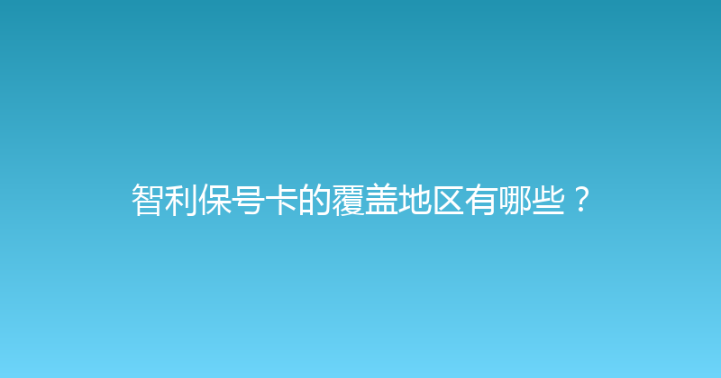 智利保号卡的覆盖地区有哪些？ 