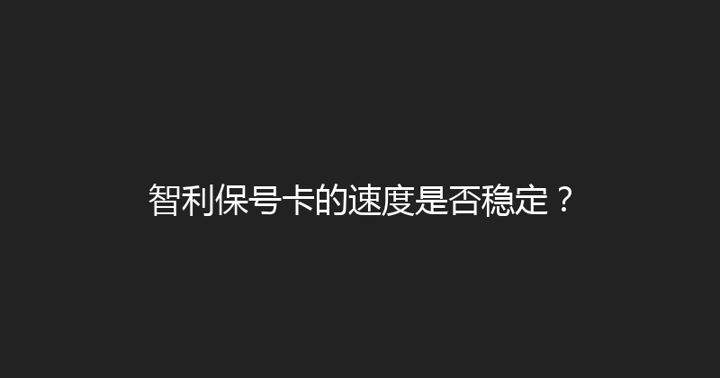 智利保号卡的速度是否稳定？ 