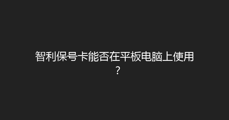智利保号卡能否在平板电脑上使用？ 