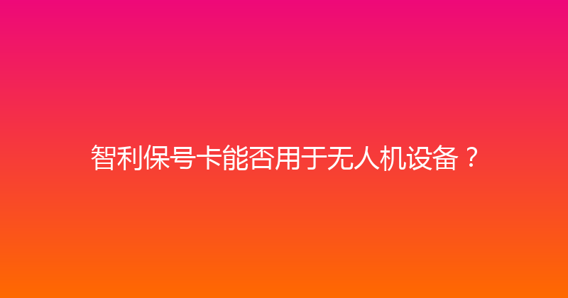 智利保号卡能否用于无人机设备？ 
