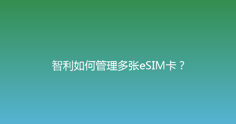 智利如何管理多张eSIM卡？ 